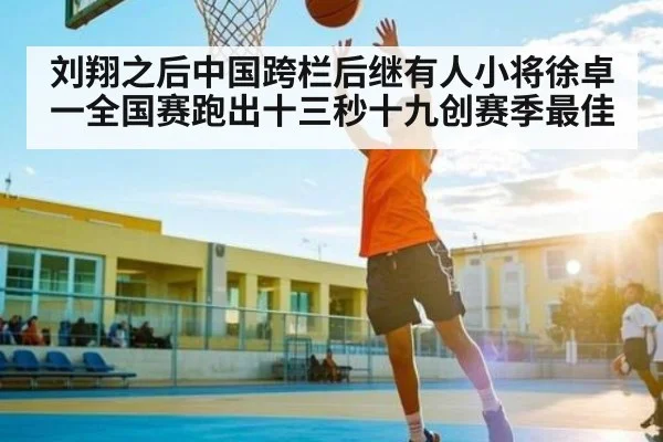刘翔之后中国跨栏后继有人小将徐卓一全国赛跑出十三秒十九创赛季最佳